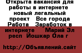 Открыта вакансия для работы в интернете, новый легальный проект - Все города Работа » Заработок в интернете   . Марий Эл респ.,Йошкар-Ола г.